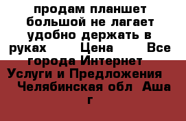 продам планшет большой не лагает удобно держать в руках!!!! › Цена ­ 2 - Все города Интернет » Услуги и Предложения   . Челябинская обл.,Аша г.